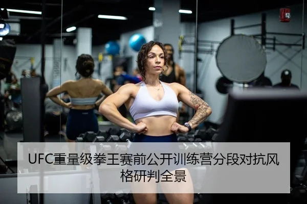 UFC重量级拳王赛前公开训练营分段对抗风格研判全景